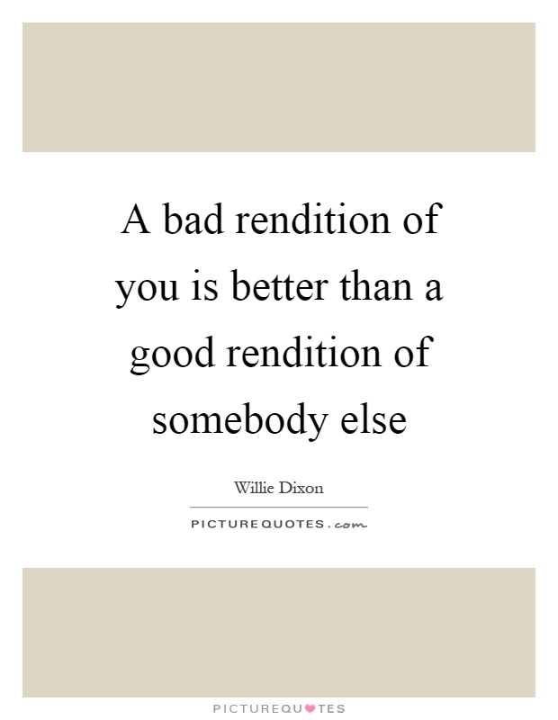 A bad rendition of you is better than a good rendition of somebody else Picture Quote #1