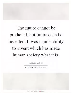 The future cannot be predicted, but futures can be invented. It was man’s ability to invent which has made human society what it is Picture Quote #1