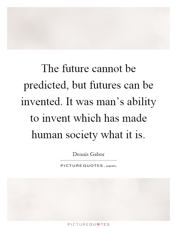 The future cannot be predicted, but futures can be invented. It was man's ability to invent which has made human society what it is Picture Quote #1