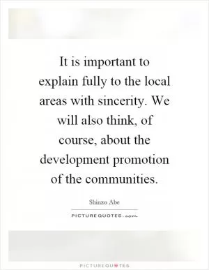 It is important to explain fully to the local areas with sincerity. We will also think, of course, about the development promotion of the communities Picture Quote #1