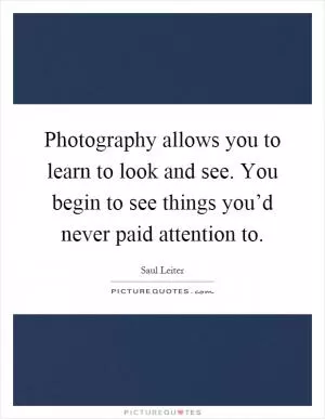 Photography allows you to learn to look and see. You begin to see things you’d never paid attention to Picture Quote #1