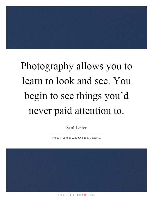 Photography allows you to learn to look and see. You begin to see things you'd never paid attention to Picture Quote #1