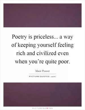 Poetry is priceless... a way of keeping yourself feeling rich and civilized even when you’re quite poor Picture Quote #1