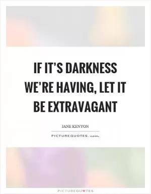If it’s darkness we’re having, let it be extravagant Picture Quote #1
