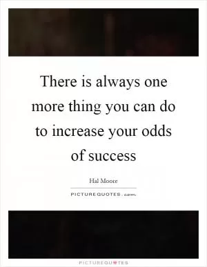 There is always one more thing you can do to increase your odds of success Picture Quote #1