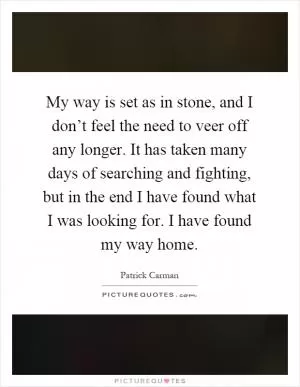 My way is set as in stone, and I don’t feel the need to veer off any longer. It has taken many days of searching and fighting, but in the end I have found what I was looking for. I have found my way home Picture Quote #1