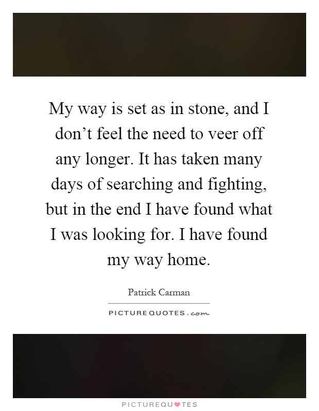 My way is set as in stone, and I don't feel the need to veer off any longer. It has taken many days of searching and fighting, but in the end I have found what I was looking for. I have found my way home Picture Quote #1