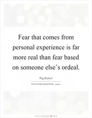 Fear that comes from personal experience is far more real than fear based on someone else’s ordeal Picture Quote #1