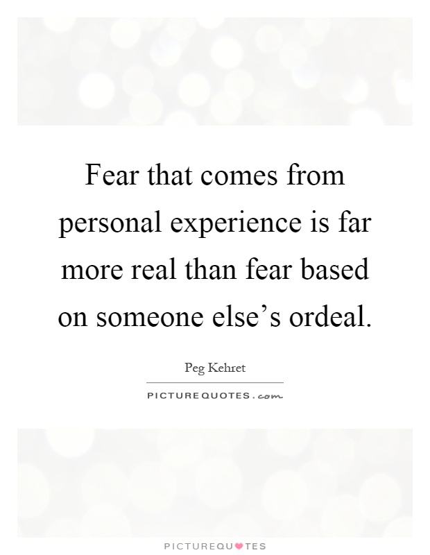 Fear that comes from personal experience is far more real than fear based on someone else's ordeal Picture Quote #1