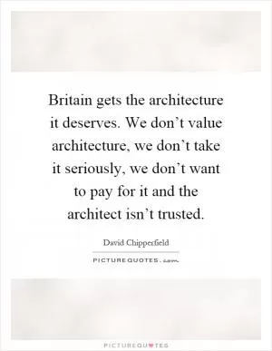 Britain gets the architecture it deserves. We don’t value architecture, we don’t take it seriously, we don’t want to pay for it and the architect isn’t trusted Picture Quote #1