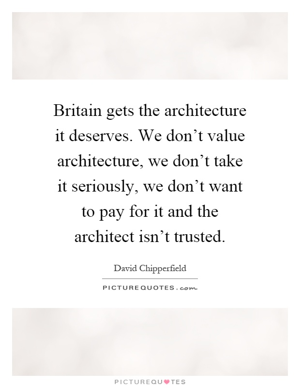 Britain gets the architecture it deserves. We don't value architecture, we don't take it seriously, we don't want to pay for it and the architect isn't trusted Picture Quote #1