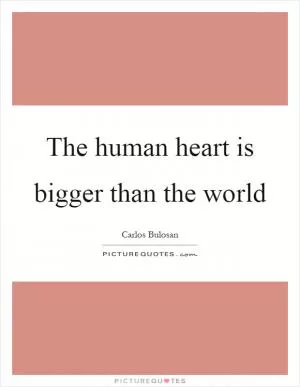 The human heart is bigger than the world Picture Quote #1