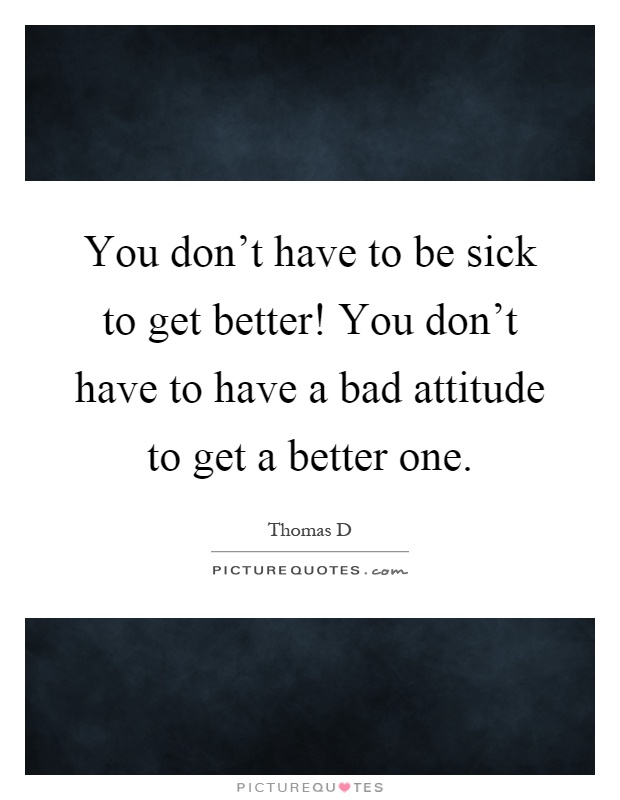 You don't have to be sick to get better! You don't have to have a bad attitude to get a better one Picture Quote #1