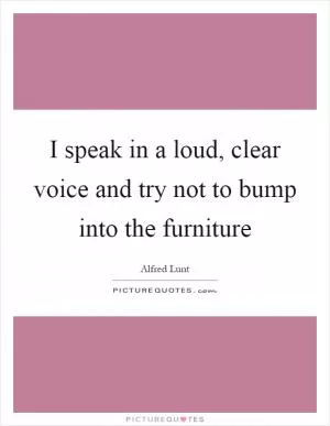 I speak in a loud, clear voice and try not to bump into the furniture Picture Quote #1