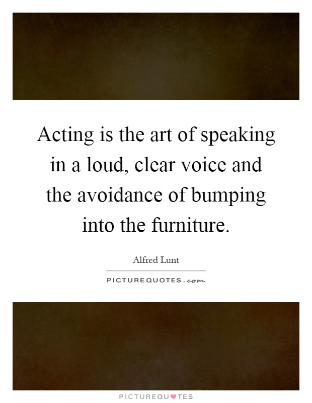 Acting is the art of speaking in a loud, clear voice and the avoidance of bumping into the furniture Picture Quote #1