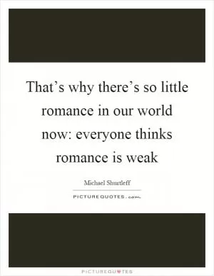 That’s why there’s so little romance in our world now: everyone thinks romance is weak Picture Quote #1