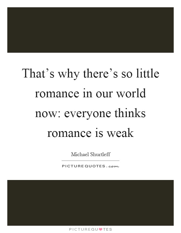 That's why there's so little romance in our world now: everyone thinks romance is weak Picture Quote #1