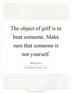 The object of golf is to beat someone. Make sure that someone is not yourself Picture Quote #1