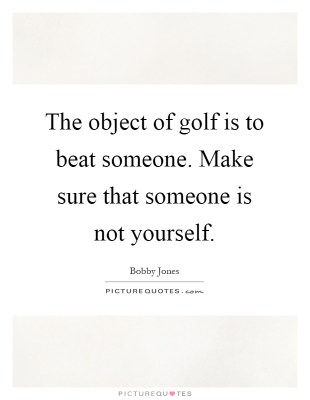 The object of golf is to beat someone. Make sure that someone is not yourself Picture Quote #1