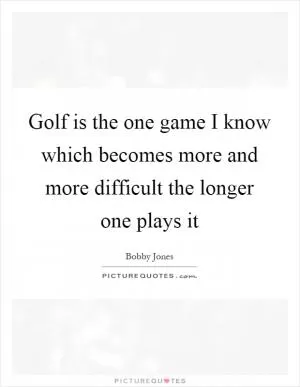Golf is the one game I know which becomes more and more difficult the longer one plays it Picture Quote #1
