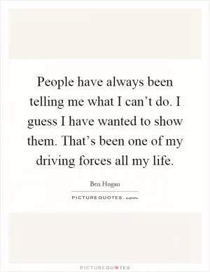 People have always been telling me what I can’t do. I guess I have wanted to show them. That’s been one of my driving forces all my life Picture Quote #1