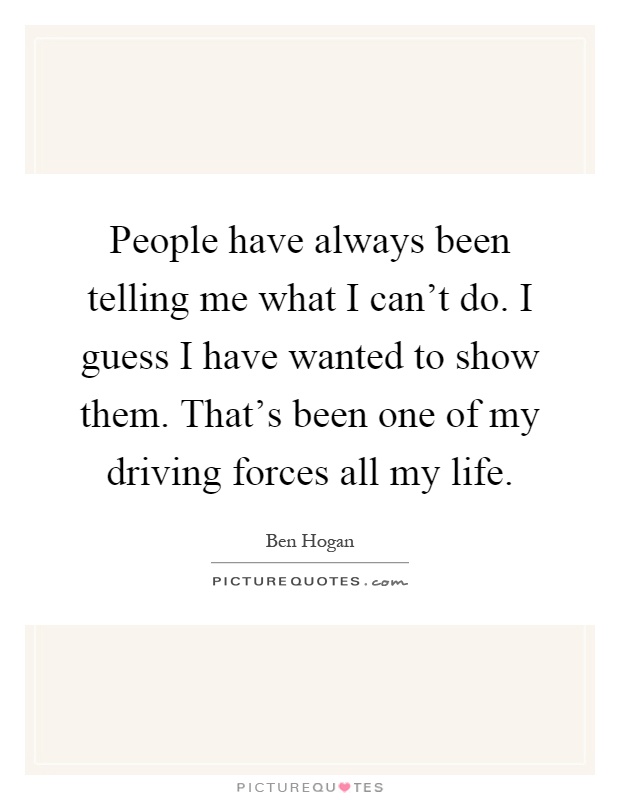 People have always been telling me what I can't do. I guess I have wanted to show them. That's been one of my driving forces all my life Picture Quote #1