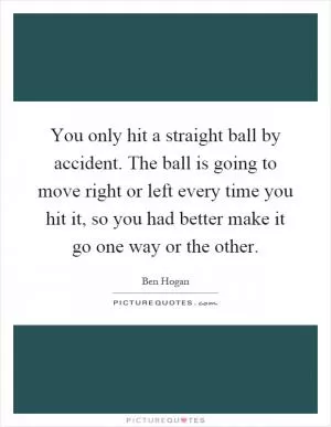 You only hit a straight ball by accident. The ball is going to move right or left every time you hit it, so you had better make it go one way or the other Picture Quote #1