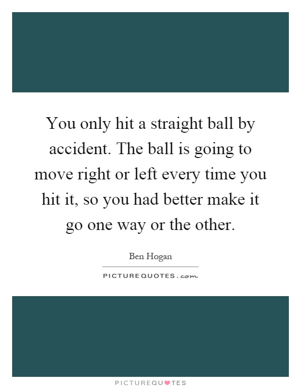 You only hit a straight ball by accident. The ball is going to move right or left every time you hit it, so you had better make it go one way or the other Picture Quote #1