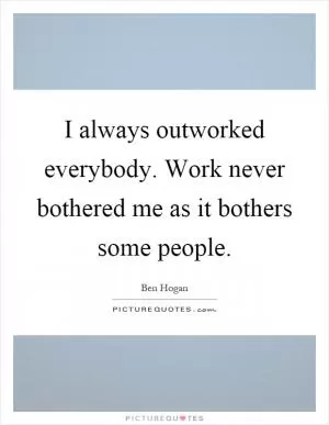 I always outworked everybody. Work never bothered me as it bothers some people Picture Quote #1