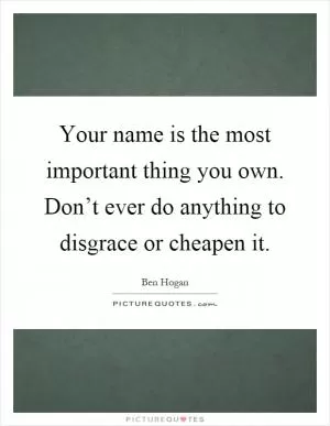 Your name is the most important thing you own. Don’t ever do anything to disgrace or cheapen it Picture Quote #1