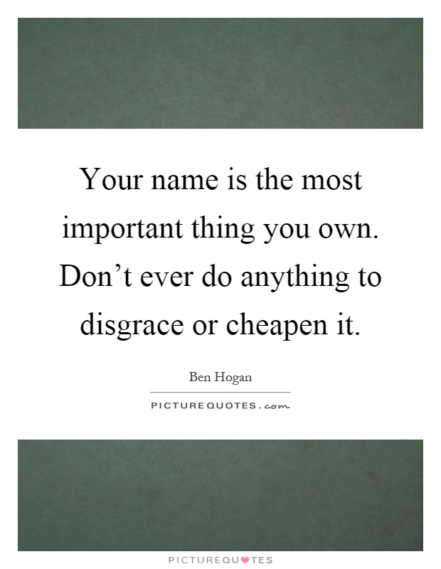 Your name is the most important thing you own. Don't ever do anything to disgrace or cheapen it Picture Quote #1