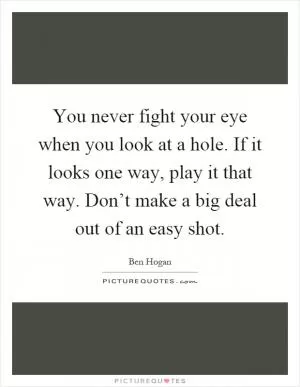You never fight your eye when you look at a hole. If it looks one way, play it that way. Don’t make a big deal out of an easy shot Picture Quote #1