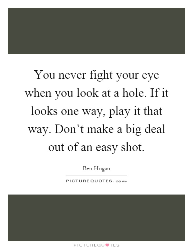 You never fight your eye when you look at a hole. If it looks one way, play it that way. Don't make a big deal out of an easy shot Picture Quote #1