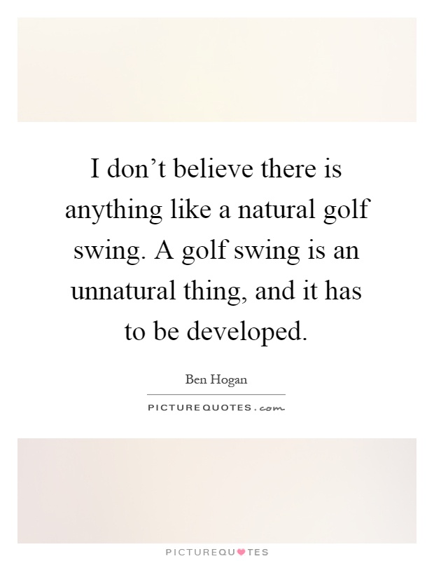I don't believe there is anything like a natural golf swing. A golf swing is an unnatural thing, and it has to be developed Picture Quote #1