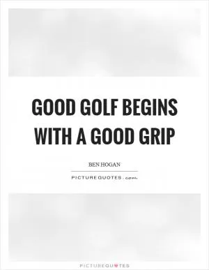 Good golf begins with a good grip Picture Quote #1
