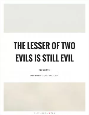 The lesser of two evils is still evil Picture Quote #1