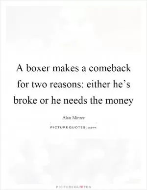 A boxer makes a comeback for two reasons: either he’s broke or he needs the money Picture Quote #1