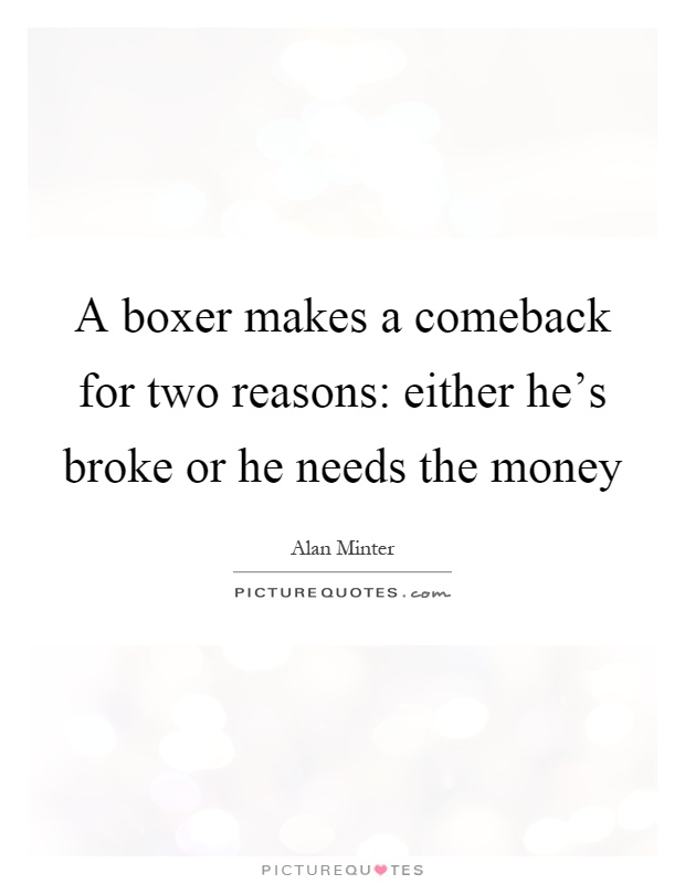 A boxer makes a comeback for two reasons: either he's broke or he needs the money Picture Quote #1