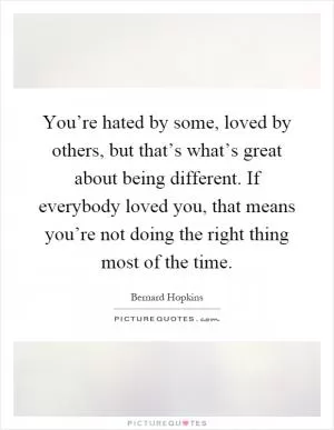 You’re hated by some, loved by others, but that’s what’s great about being different. If everybody loved you, that means you’re not doing the right thing most of the time Picture Quote #1