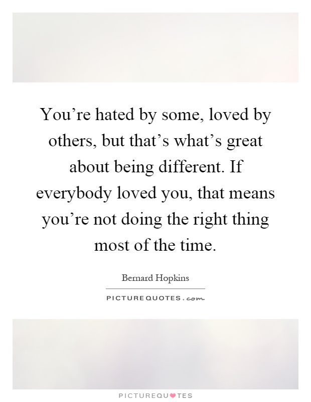 You're hated by some, loved by others, but that's what's great about being different. If everybody loved you, that means you're not doing the right thing most of the time Picture Quote #1