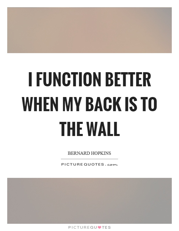 I function better when my back is to the wall Picture Quote #1