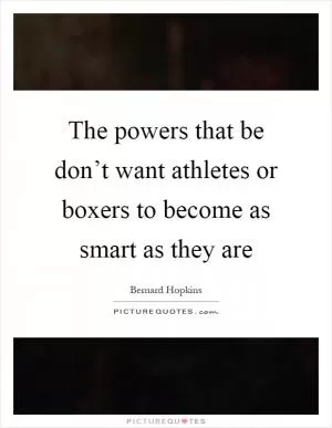 The powers that be don’t want athletes or boxers to become as smart as they are Picture Quote #1