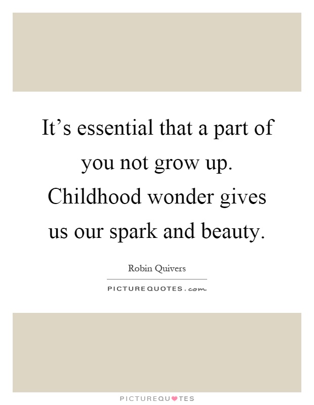 It's essential that a part of you not grow up. Childhood wonder gives us our spark and beauty Picture Quote #1