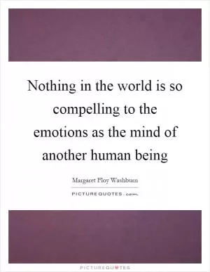 Nothing in the world is so compelling to the emotions as the mind of another human being Picture Quote #1