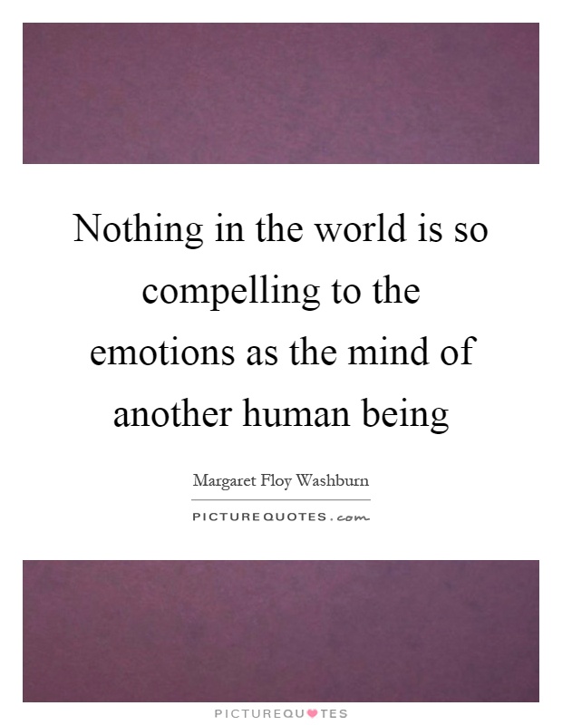 Nothing in the world is so compelling to the emotions as the mind of another human being Picture Quote #1