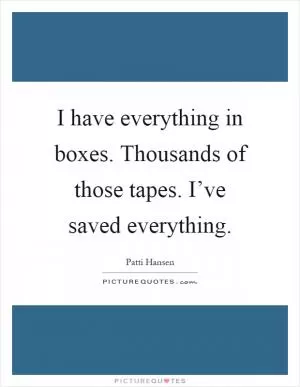 I have everything in boxes. Thousands of those tapes. I’ve saved everything Picture Quote #1