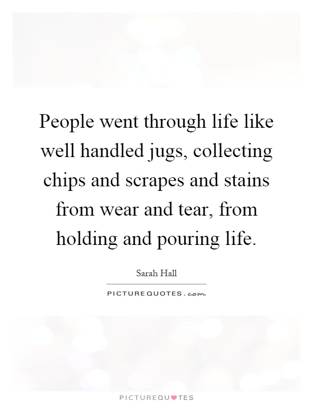 People went through life like well handled jugs, collecting chips and scrapes and stains from wear and tear, from holding and pouring life Picture Quote #1