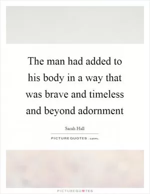 The man had added to his body in a way that was brave and timeless and beyond adornment Picture Quote #1