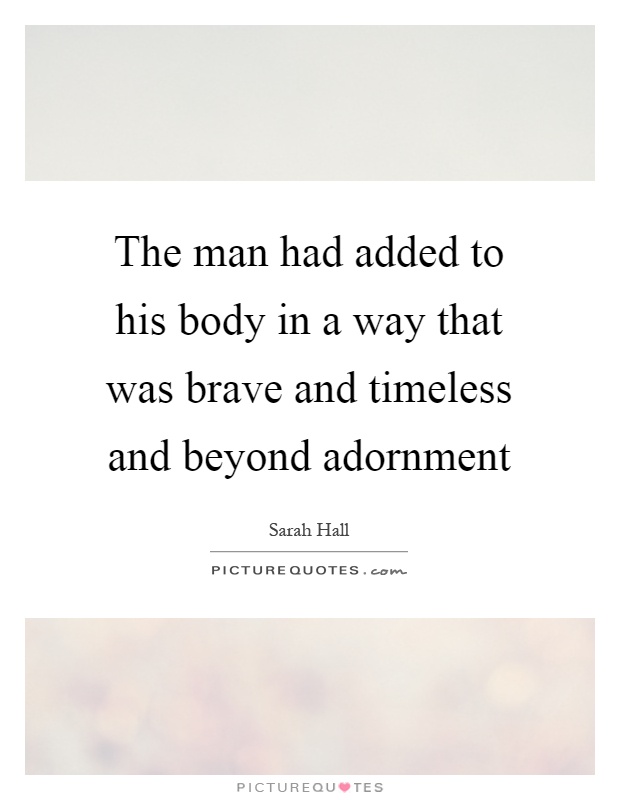 The man had added to his body in a way that was brave and timeless and beyond adornment Picture Quote #1