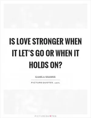 Is love stronger when it let’s go or when it holds on? Picture Quote #1